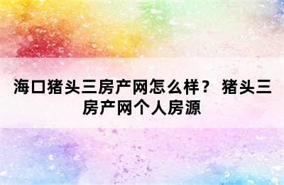 海口猪头三房产网怎么样？ 猪头三房产网个人房源